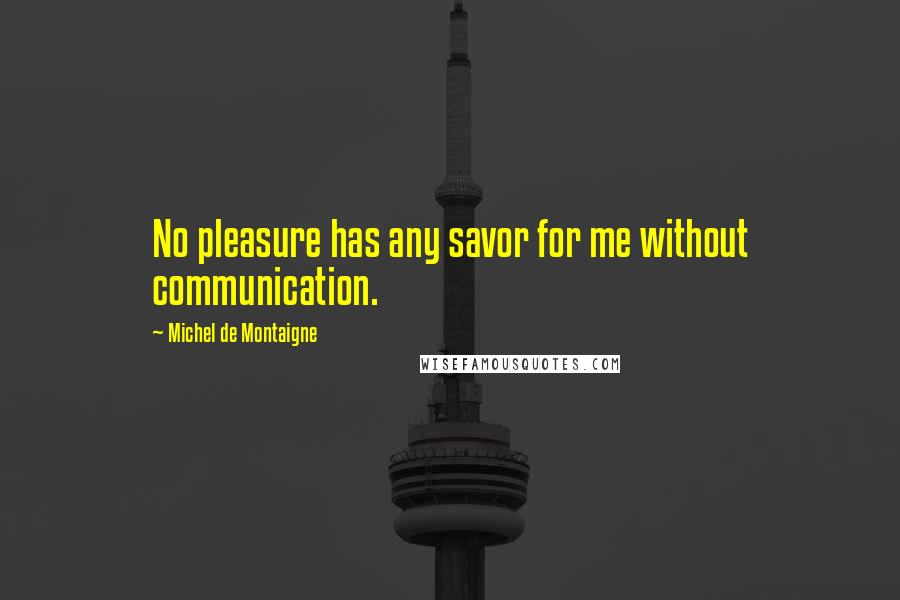Michel De Montaigne Quotes: No pleasure has any savor for me without communication.