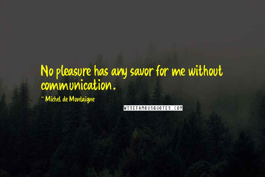 Michel De Montaigne Quotes: No pleasure has any savor for me without communication.