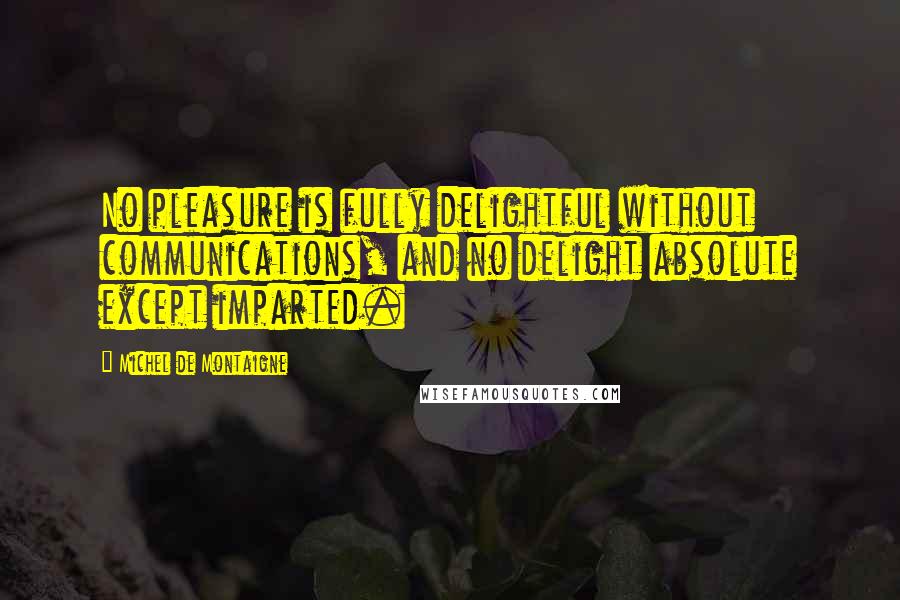 Michel De Montaigne Quotes: No pleasure is fully delightful without communications, and no delight absolute except imparted.