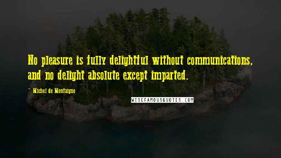 Michel De Montaigne Quotes: No pleasure is fully delightful without communications, and no delight absolute except imparted.