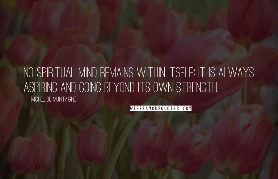 Michel De Montaigne Quotes: No spiritual mind remains within itself; it is always aspiring and going beyond its own strength.