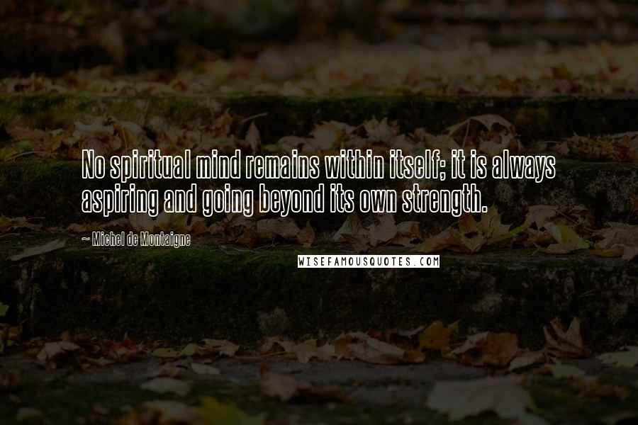 Michel De Montaigne Quotes: No spiritual mind remains within itself; it is always aspiring and going beyond its own strength.