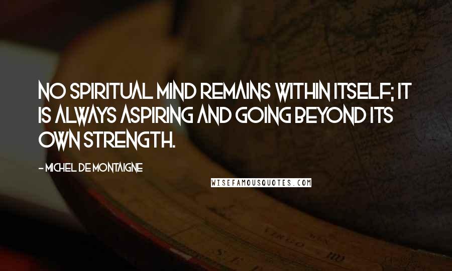 Michel De Montaigne Quotes: No spiritual mind remains within itself; it is always aspiring and going beyond its own strength.