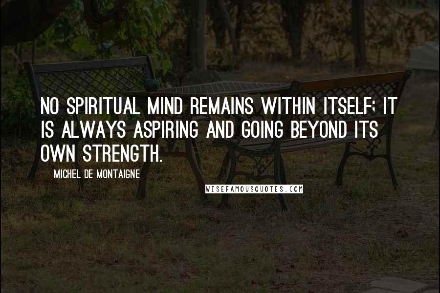 Michel De Montaigne Quotes: No spiritual mind remains within itself; it is always aspiring and going beyond its own strength.