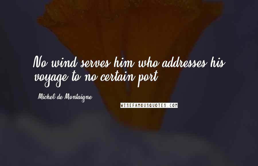 Michel De Montaigne Quotes: No wind serves him who addresses his voyage to no certain port.