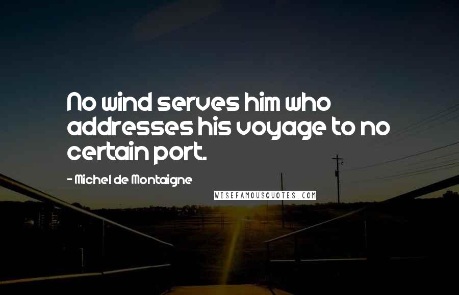 Michel De Montaigne Quotes: No wind serves him who addresses his voyage to no certain port.