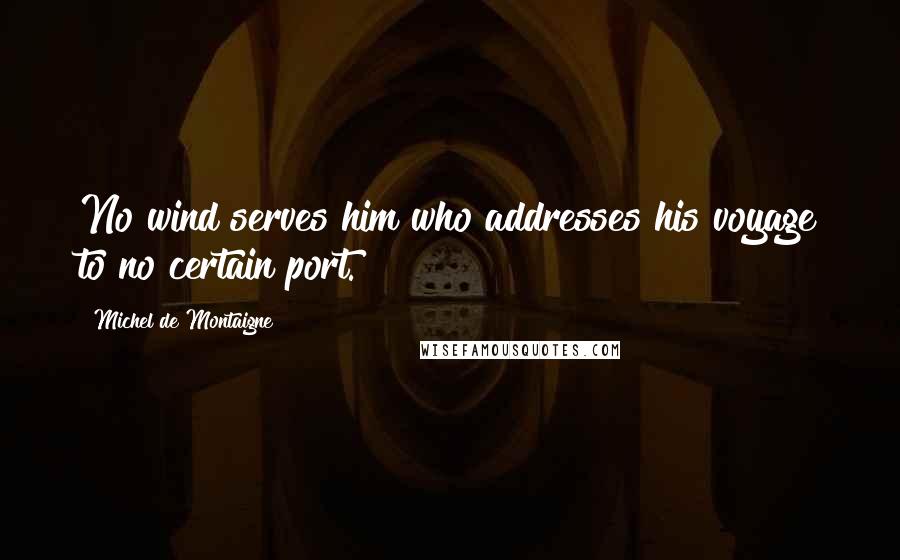 Michel De Montaigne Quotes: No wind serves him who addresses his voyage to no certain port.