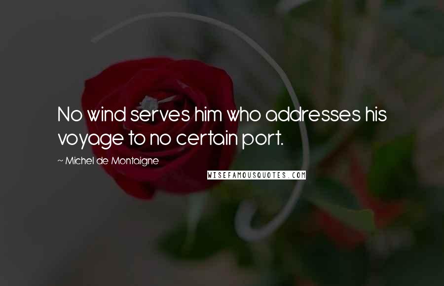 Michel De Montaigne Quotes: No wind serves him who addresses his voyage to no certain port.