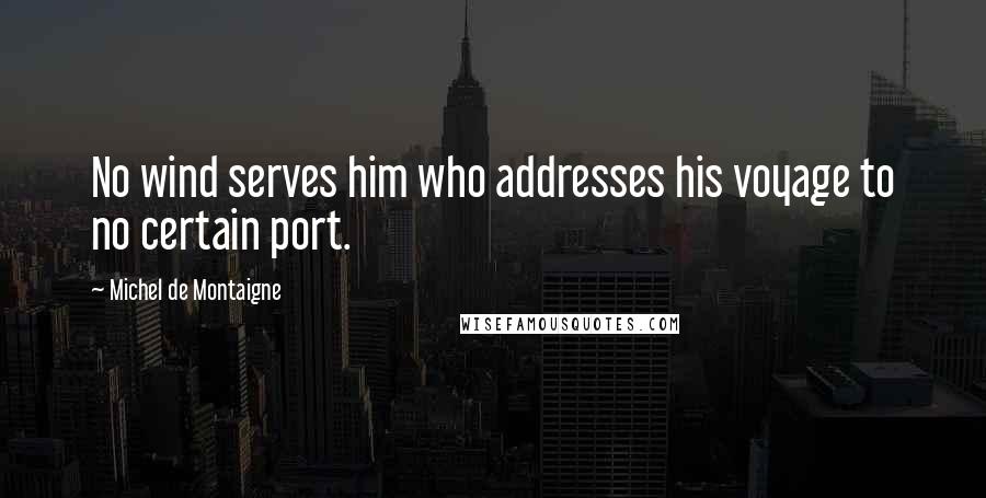 Michel De Montaigne Quotes: No wind serves him who addresses his voyage to no certain port.