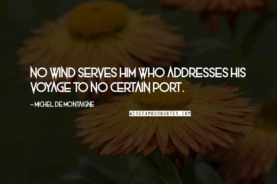 Michel De Montaigne Quotes: No wind serves him who addresses his voyage to no certain port.