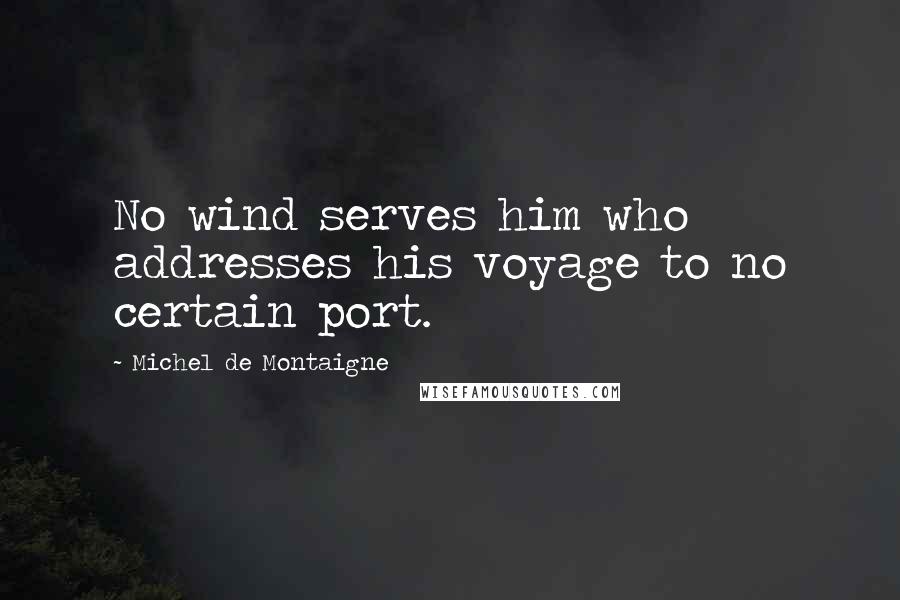 Michel De Montaigne Quotes: No wind serves him who addresses his voyage to no certain port.