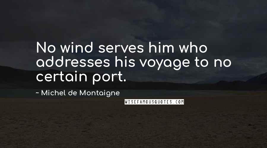 Michel De Montaigne Quotes: No wind serves him who addresses his voyage to no certain port.