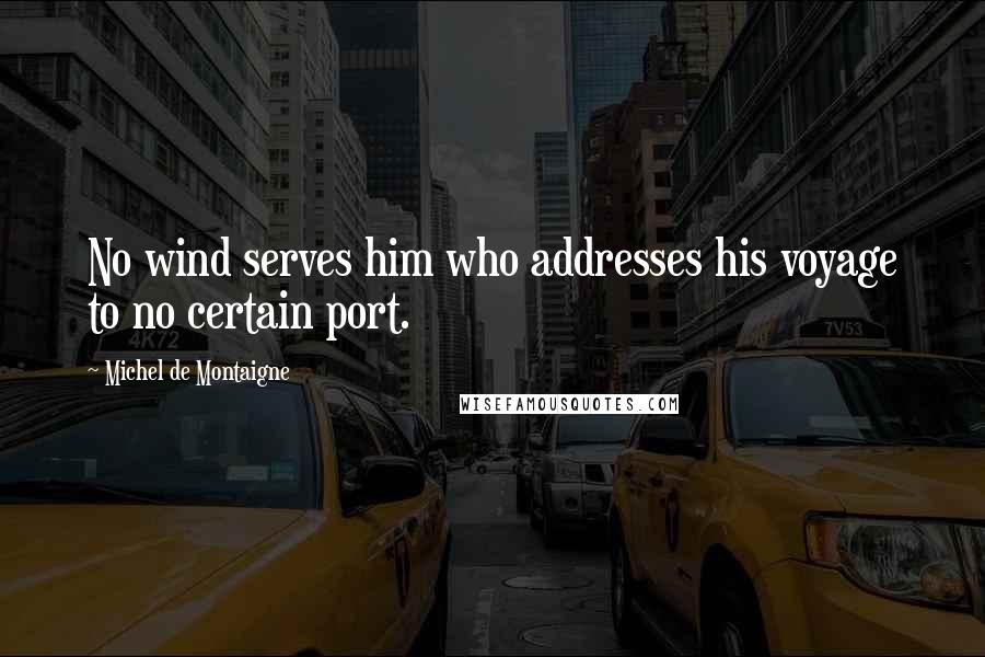 Michel De Montaigne Quotes: No wind serves him who addresses his voyage to no certain port.