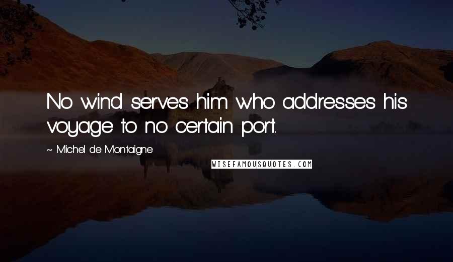 Michel De Montaigne Quotes: No wind serves him who addresses his voyage to no certain port.