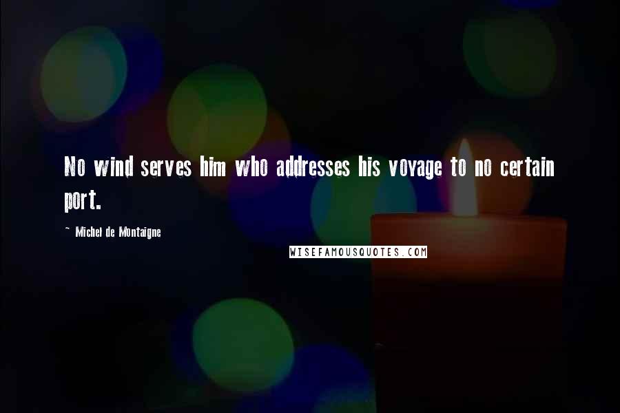 Michel De Montaigne Quotes: No wind serves him who addresses his voyage to no certain port.