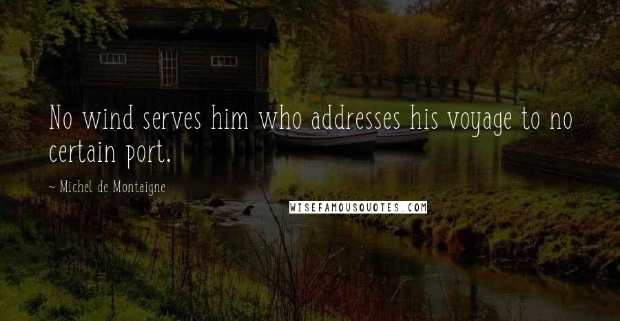 Michel De Montaigne Quotes: No wind serves him who addresses his voyage to no certain port.