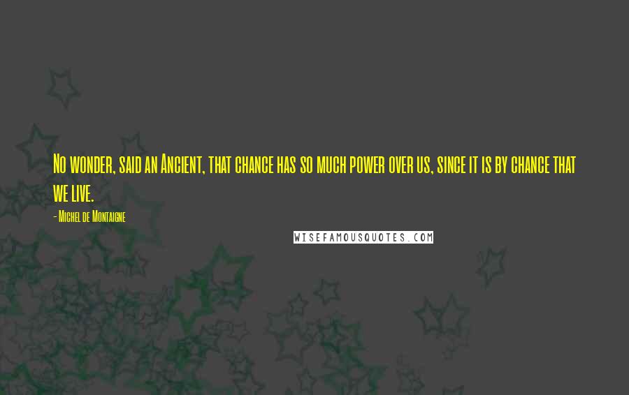 Michel De Montaigne Quotes: No wonder, said an Ancient, that chance has so much power over us, since it is by chance that we live.