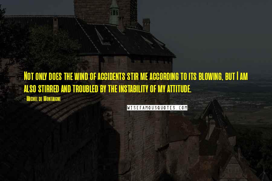 Michel De Montaigne Quotes: Not only does the wind of accidents stir me according to its blowing, but I am also stirred and troubled by the instability of my attitude.