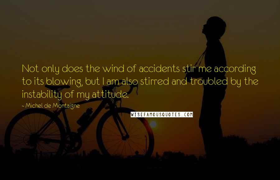 Michel De Montaigne Quotes: Not only does the wind of accidents stir me according to its blowing, but I am also stirred and troubled by the instability of my attitude.