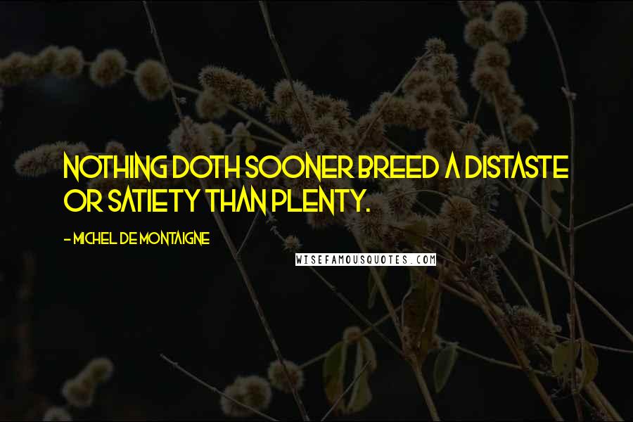 Michel De Montaigne Quotes: Nothing doth sooner breed a distaste or satiety than plenty.