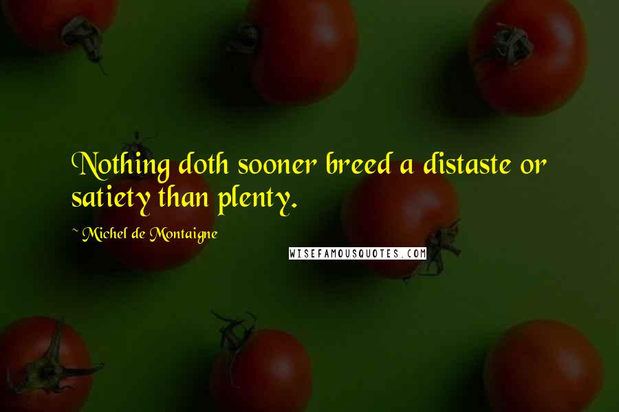 Michel De Montaigne Quotes: Nothing doth sooner breed a distaste or satiety than plenty.