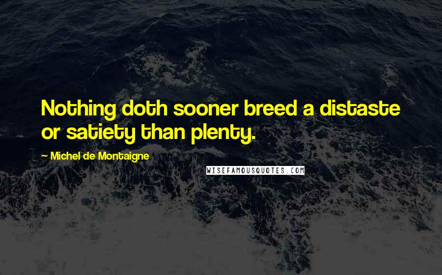 Michel De Montaigne Quotes: Nothing doth sooner breed a distaste or satiety than plenty.