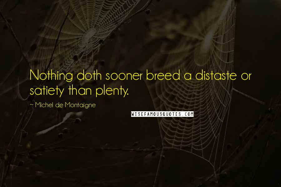 Michel De Montaigne Quotes: Nothing doth sooner breed a distaste or satiety than plenty.
