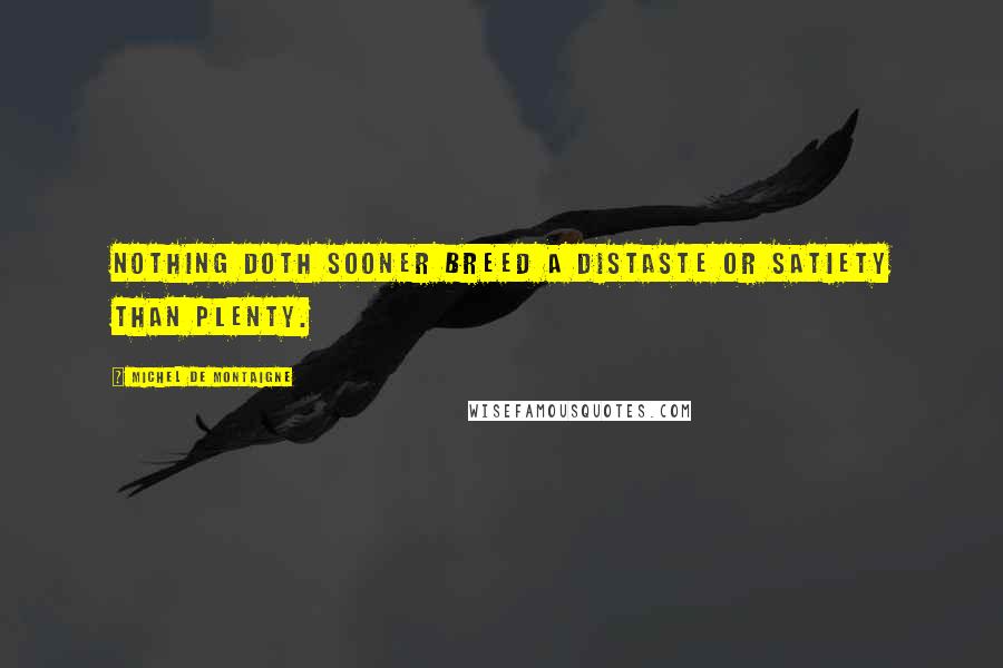 Michel De Montaigne Quotes: Nothing doth sooner breed a distaste or satiety than plenty.