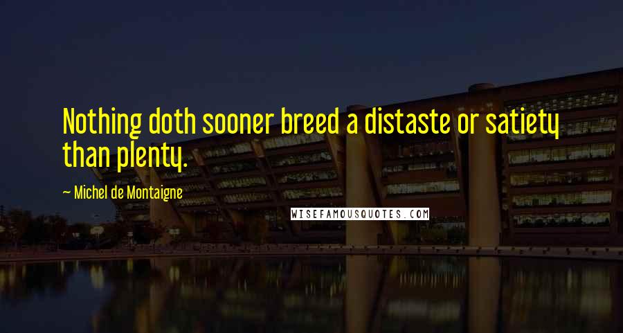 Michel De Montaigne Quotes: Nothing doth sooner breed a distaste or satiety than plenty.