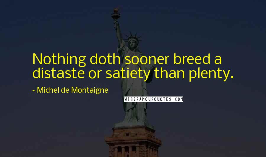 Michel De Montaigne Quotes: Nothing doth sooner breed a distaste or satiety than plenty.