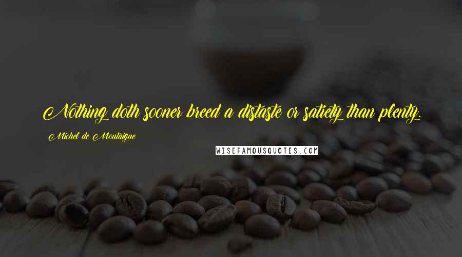 Michel De Montaigne Quotes: Nothing doth sooner breed a distaste or satiety than plenty.