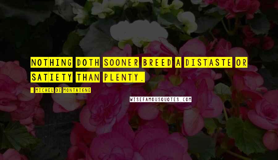 Michel De Montaigne Quotes: Nothing doth sooner breed a distaste or satiety than plenty.