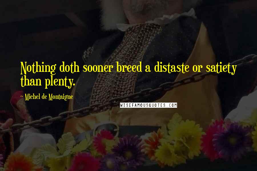 Michel De Montaigne Quotes: Nothing doth sooner breed a distaste or satiety than plenty.