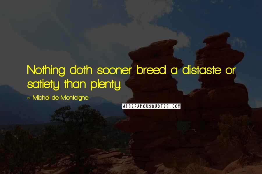 Michel De Montaigne Quotes: Nothing doth sooner breed a distaste or satiety than plenty.