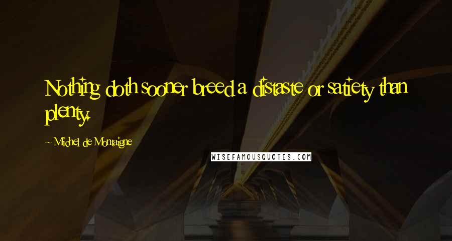 Michel De Montaigne Quotes: Nothing doth sooner breed a distaste or satiety than plenty.