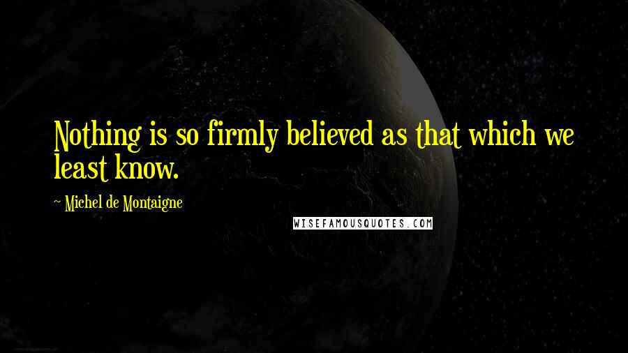 Michel De Montaigne Quotes: Nothing is so firmly believed as that which we least know.