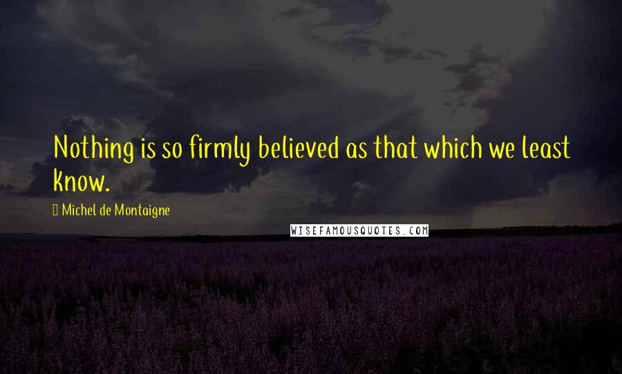 Michel De Montaigne Quotes: Nothing is so firmly believed as that which we least know.