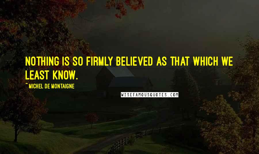 Michel De Montaigne Quotes: Nothing is so firmly believed as that which we least know.