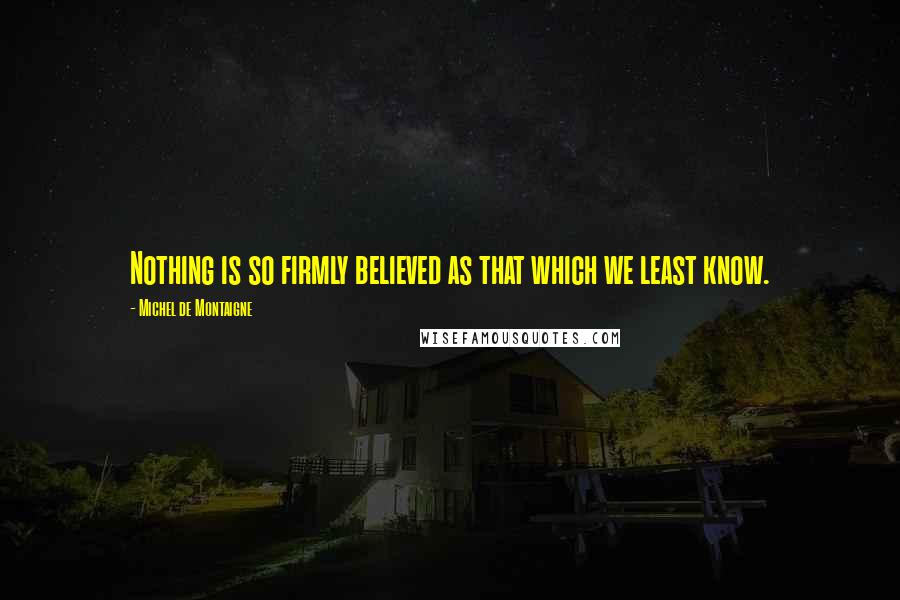 Michel De Montaigne Quotes: Nothing is so firmly believed as that which we least know.