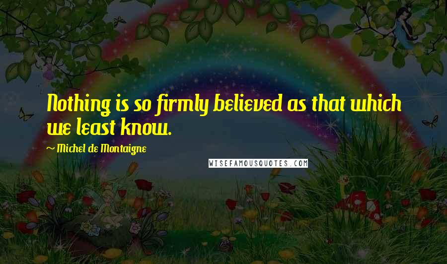 Michel De Montaigne Quotes: Nothing is so firmly believed as that which we least know.