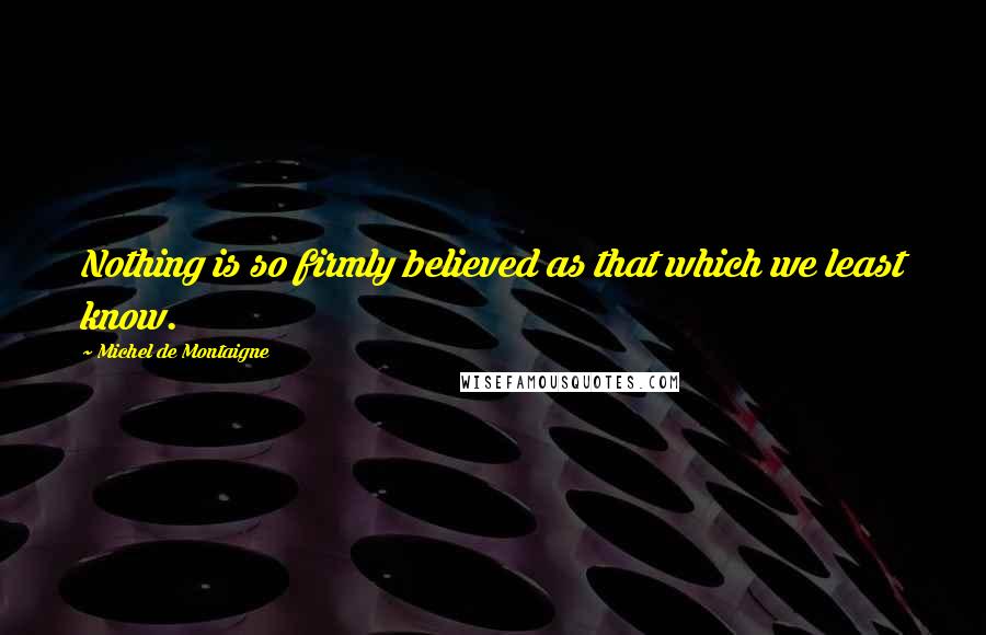 Michel De Montaigne Quotes: Nothing is so firmly believed as that which we least know.
