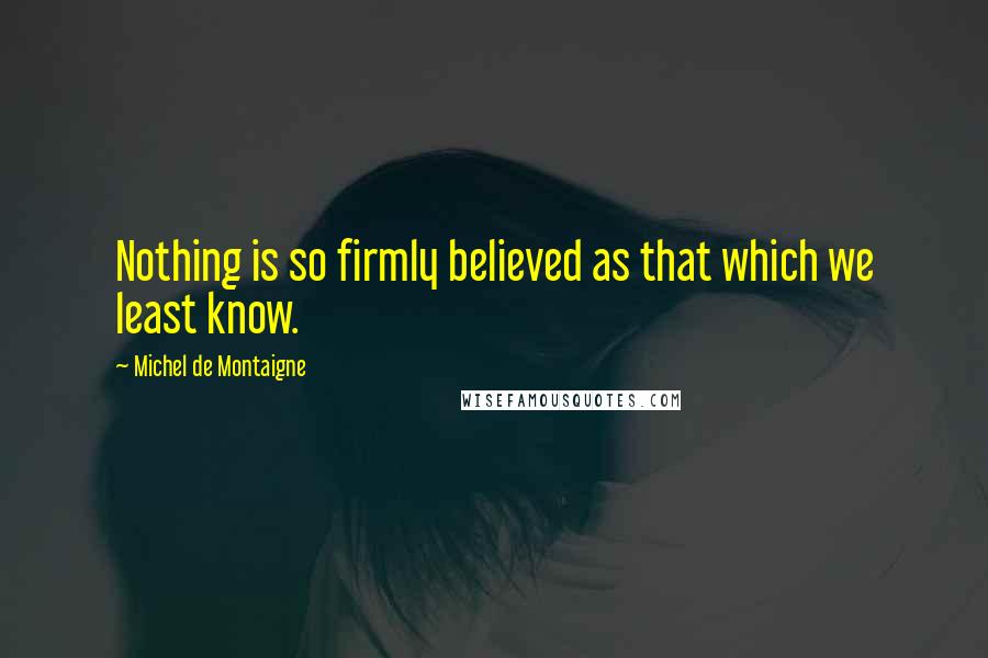 Michel De Montaigne Quotes: Nothing is so firmly believed as that which we least know.