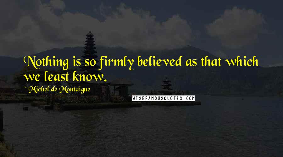 Michel De Montaigne Quotes: Nothing is so firmly believed as that which we least know.