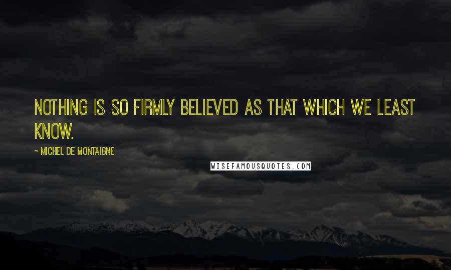 Michel De Montaigne Quotes: Nothing is so firmly believed as that which we least know.