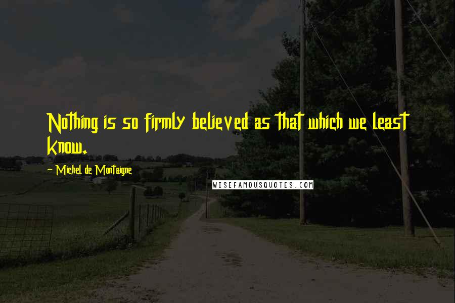 Michel De Montaigne Quotes: Nothing is so firmly believed as that which we least know.