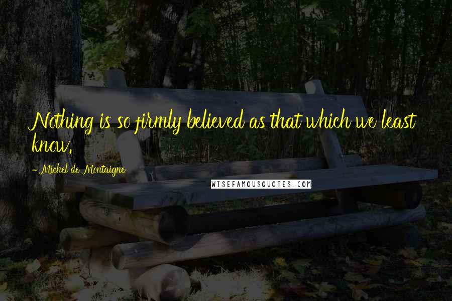 Michel De Montaigne Quotes: Nothing is so firmly believed as that which we least know.