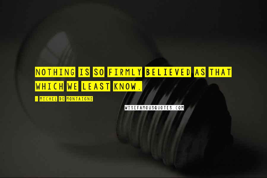 Michel De Montaigne Quotes: Nothing is so firmly believed as that which we least know.