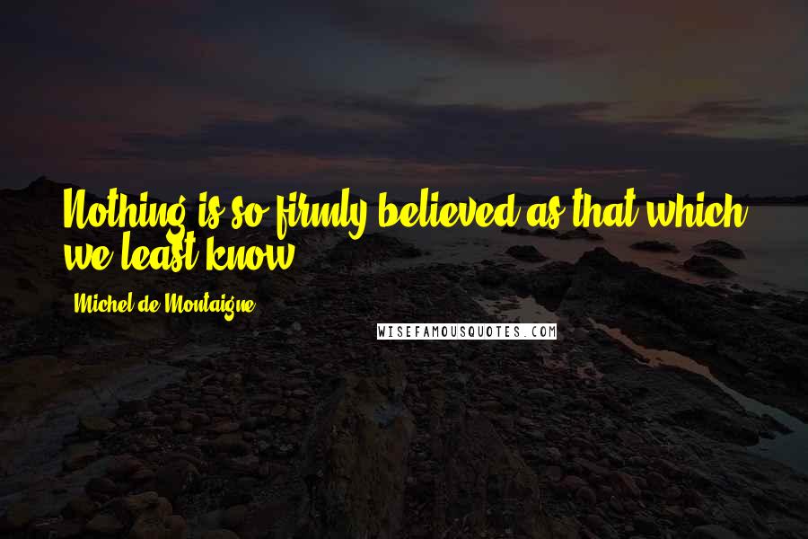 Michel De Montaigne Quotes: Nothing is so firmly believed as that which we least know.