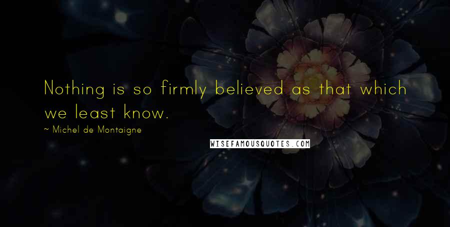 Michel De Montaigne Quotes: Nothing is so firmly believed as that which we least know.