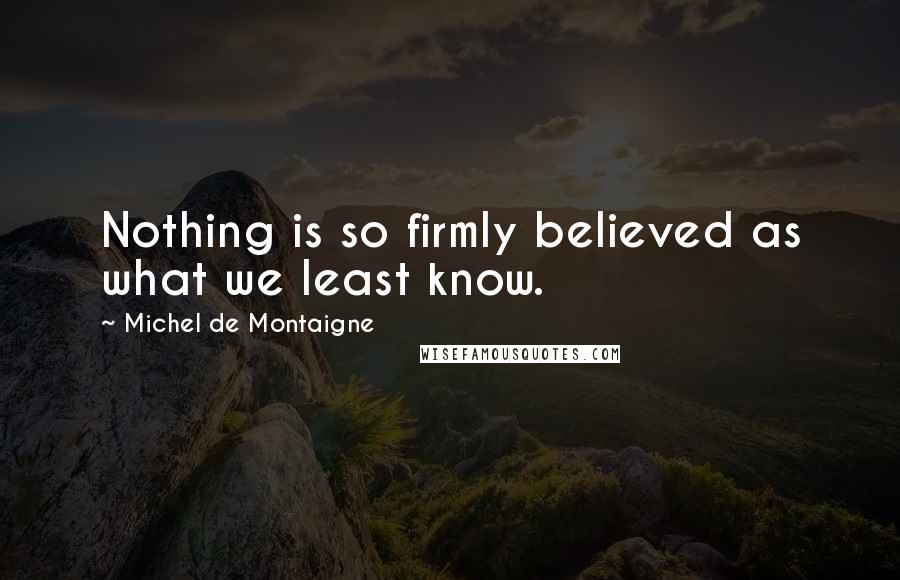 Michel De Montaigne Quotes: Nothing is so firmly believed as what we least know.
